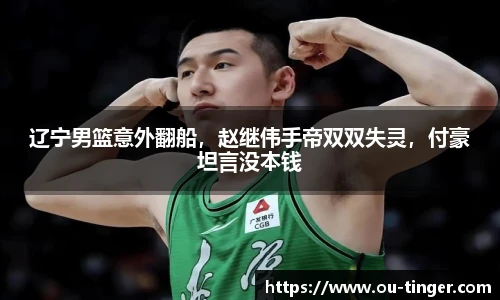辽宁男篮意外翻船，赵继伟手帝双双失灵，付豪坦言没本钱