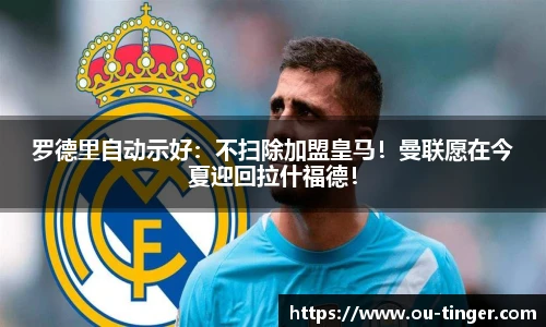 罗德里自动示好：不扫除加盟皇马！曼联愿在今夏迎回拉什福德！
