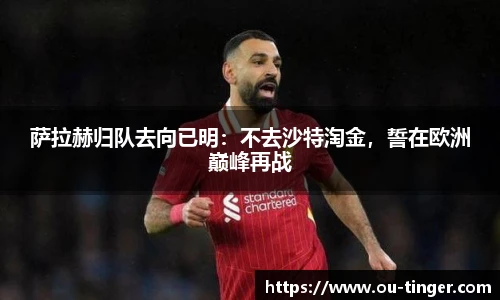 萨拉赫归队去向已明：不去沙特淘金，誓在欧洲巅峰再战